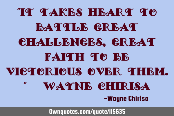 “It takes heart to battle great challenges, great faith to be victorious over them.” ― Wayne C