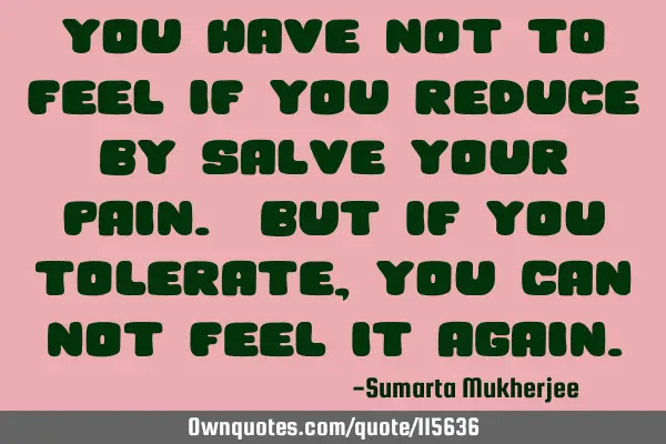 You have not to feel if you reduce by salve your pain. But if you tolerate, you can not feel it