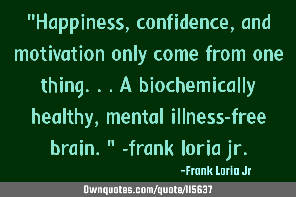 "Happiness, confidence, and motivation only come from one thing...a biochemically healthy, mental