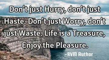 Don't just Hurry, don't just Haste. Don't just Worry, don't just Waste. Life is a Treasure, Enjoy