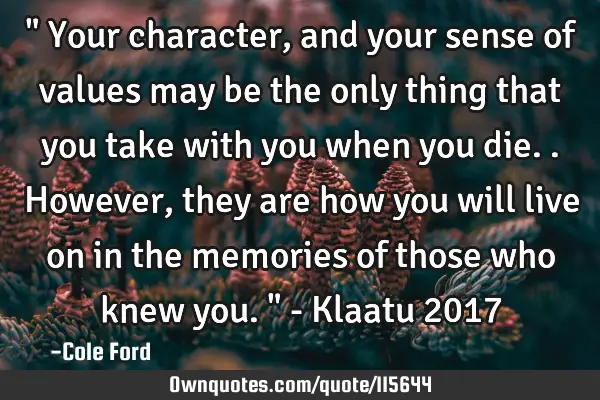 " Your character, and your sense of values may be the only thing that you take with you when you
