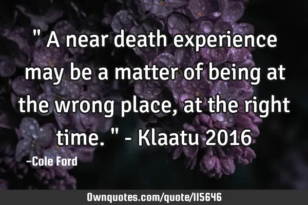 " A near death experience may be a matter of being at the wrong place, at the right time. " - K