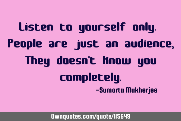 Listen to yourself only. People are just an audience, They doesn
