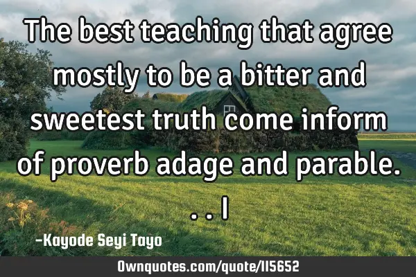 The best teaching that agree mostly to be a bitter and sweetest truth come inform of proverb adage