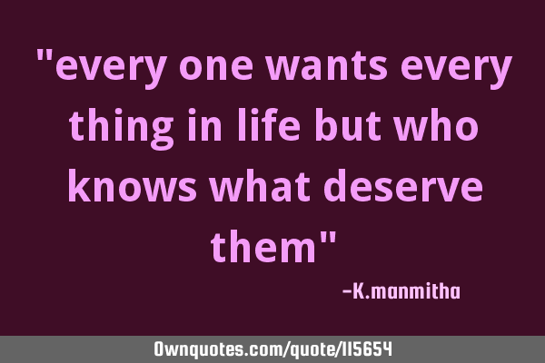 "every one wants every thing in life but who knows what deserve them"
