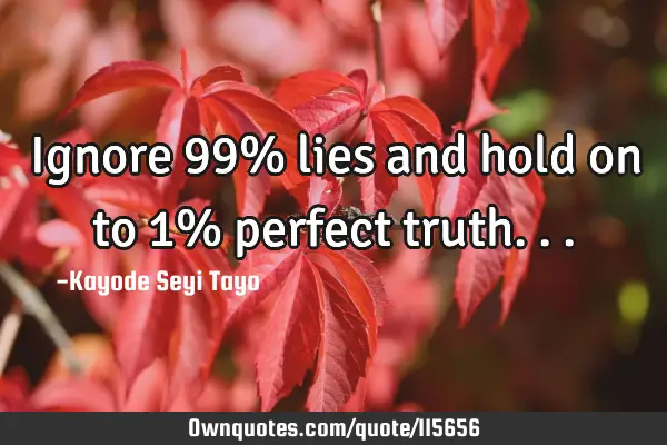 Ignore 99% lies and hold on to 1% perfect