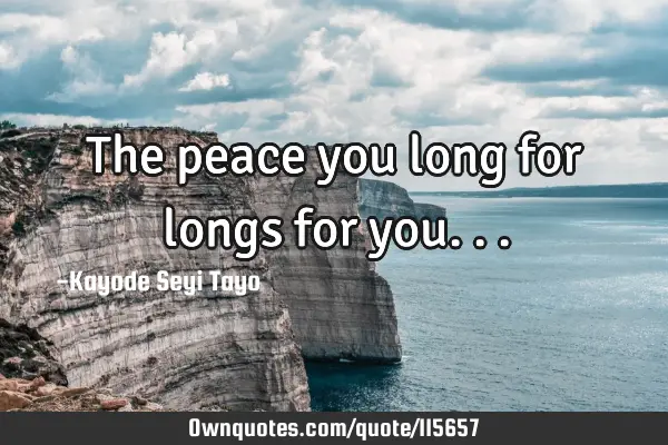 The peace you long for longs for
