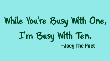While You're Busy With One, I'm Busy With Ten.