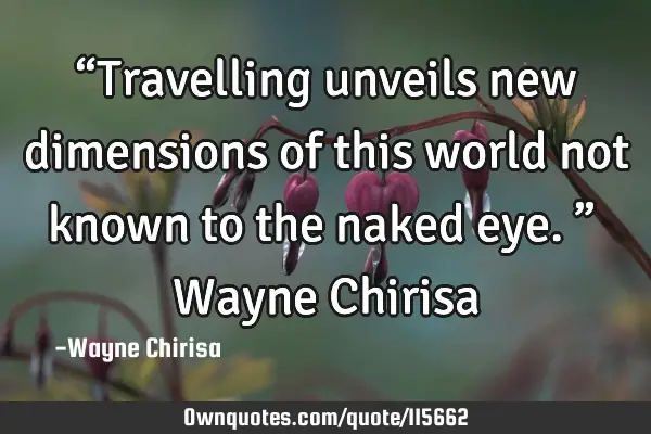 “Travelling unveils new dimensions of this world not known to the naked eye.” ― Wayne C