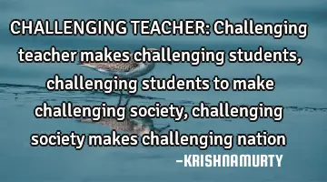 CHALLENGING TEACHER: Challenging teacher makes challenging students, challenging students to make
