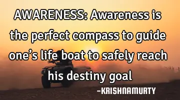AWARENESS: Awareness is the perfect compass to guide one’s life boat to safely reach his destiny