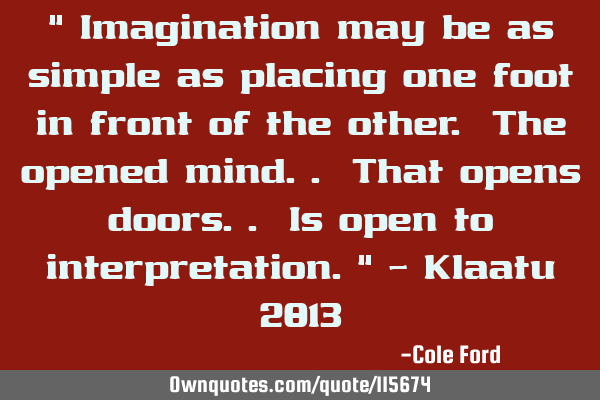" Imagination may be as simple as placing one foot in front of the other. The opened mind.. That