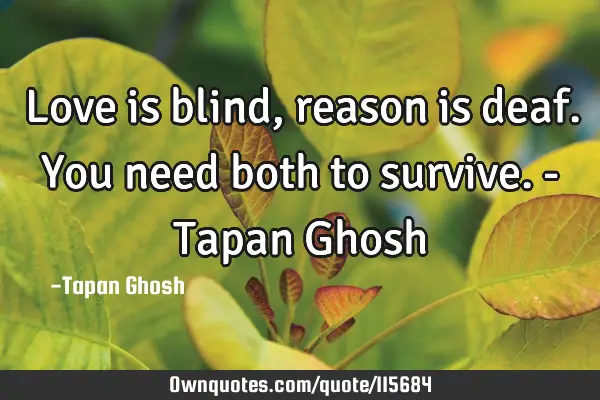 Love is blind, reason is deaf. You need both to survive. - Tapan G