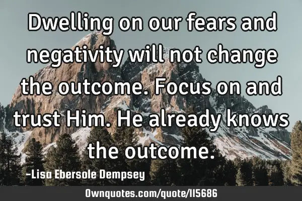 Dwelling on our fears and negativity will not change the outcome. Focus on and trust Him. He