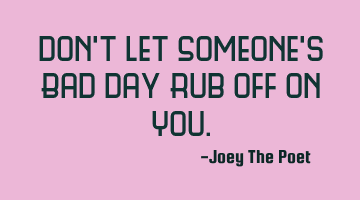 Don't Let Someone's Bad Day Rub Off On You.