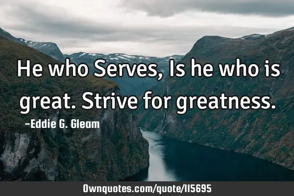 He who Serves, Is he who is great. Strive for