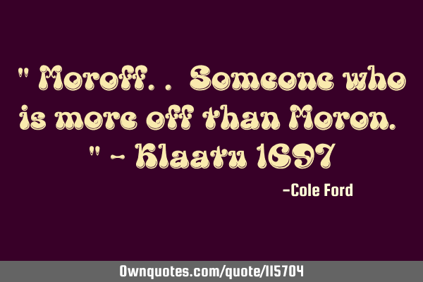 " Moroff.. Someone who is more off than Moron. " - Klaatu 1697
