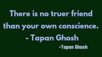 There is no truer friend than your own conscience. - Tapan Ghosh
