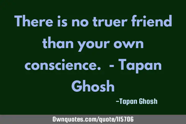 There is no truer friend than your own conscience. - Tapan G