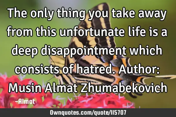 The only thing you take away from this unfortunate life is a deep disappointment which consists of