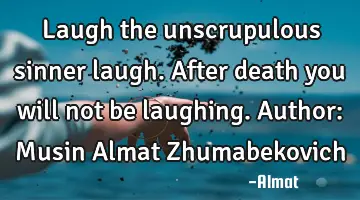 Laugh the unscrupulous sinner laugh. After death you will not be laughing. Author: Musin Almat Z