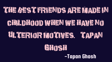 The best friends are made in childhood when we have no ulterior motives. - Tapan Ghosh