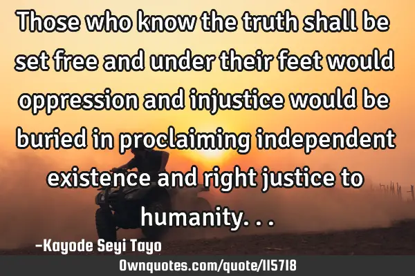 Those who know the truth shall be set free and under their feet would oppression and injustice