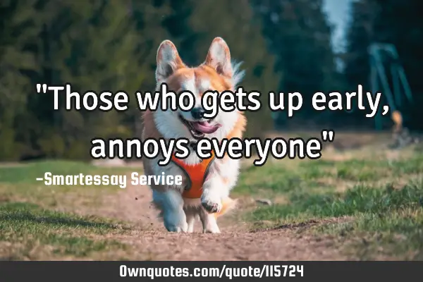 "Those who gets up early, annoys everyone"