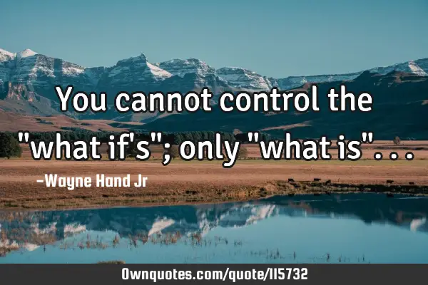 You cannot control the "what if