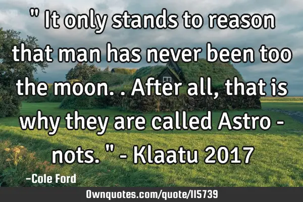 " It only stands to reason that man has never been too the moon.. After all, that is why they are
