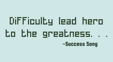Difficulty lead hero to the greatness...