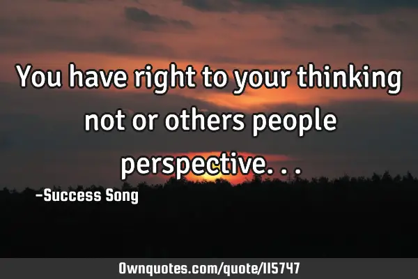 You have right to your thinking not or others people