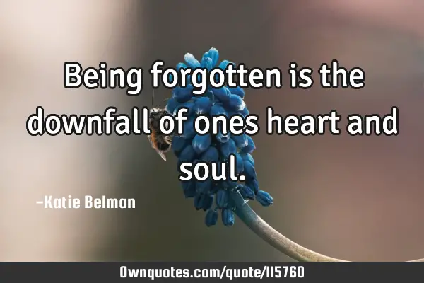 Being forgotten is the downfall of ones heart and