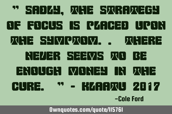" Sadly, the strategy of focus is placed upon the symptom.. There never seems to be enough money in