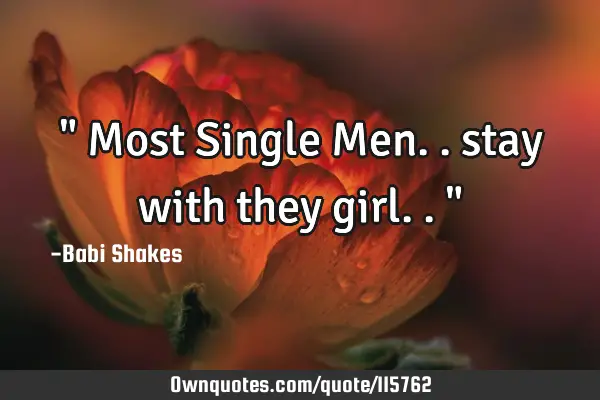 " Most Single Men.. stay with they girl.. "