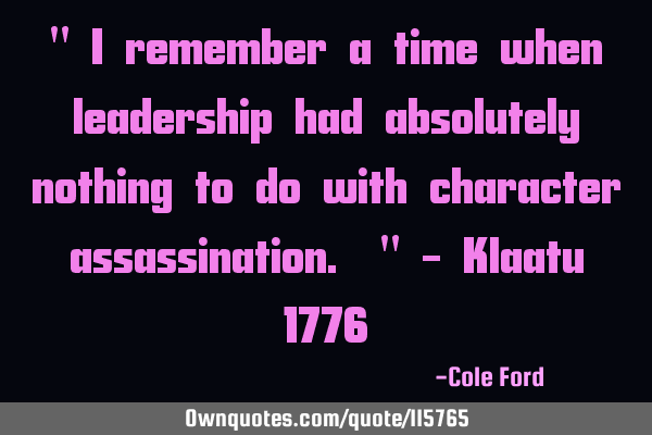 " I remember a time when leadership had absolutely nothing to do with character assassination. " - K
