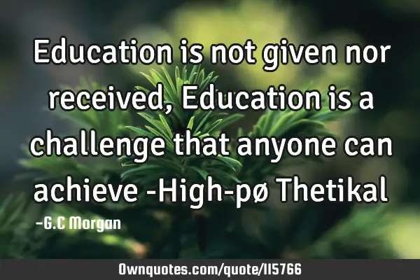 Education is not given nor received, Education is a challenge that anyone can achieve -High-pø T