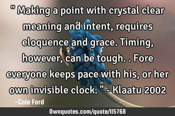 " Making a point with crystal clear meaning and intent, requires eloquence and grace. Timing,