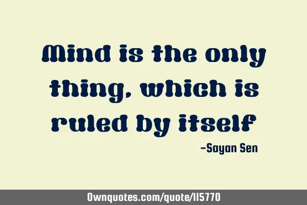 Mind is the only thing, which is ruled by