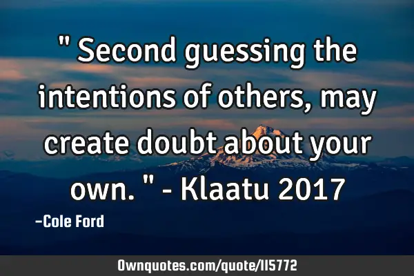 " Second guessing the intentions of others, may create doubt about your own. " - Klaatu 2017