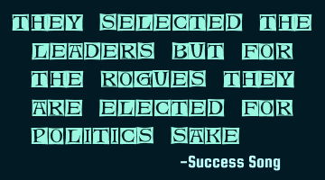 They selected the leaders but for the rogues they are elected for politics sake...