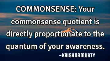 COMMONSENSE: Your commonsense quotient is directly proportionate to the quantum of your awareness.