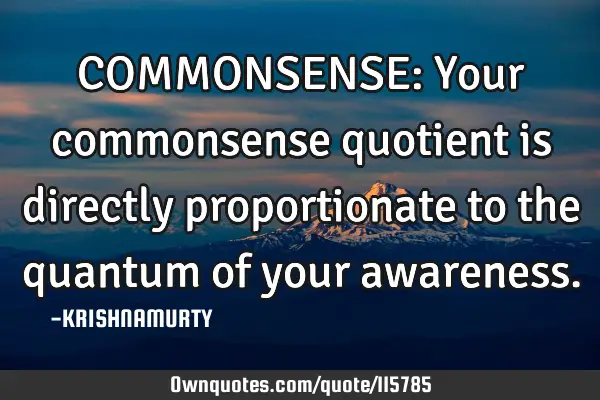 COMMONSENSE: Your commonsense quotient is directly proportionate to the quantum of your