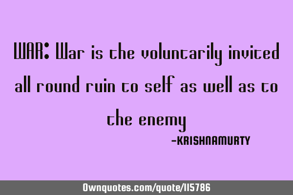 WAR: War is the voluntarily invited all round ruin to self as well as to the