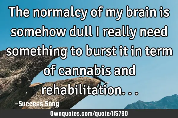 The normalcy of my brain is somehow dull i really need something to burst it in term of cannabis