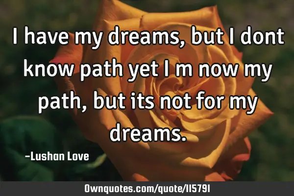 I have my dreams, but I dont know path yet I m now my path, but its not for my