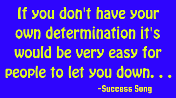 If you don't have your own determination it's would be very easy for people to let you down...