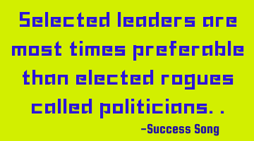Selected leaders are most times preferable than elected rogues called politicians..