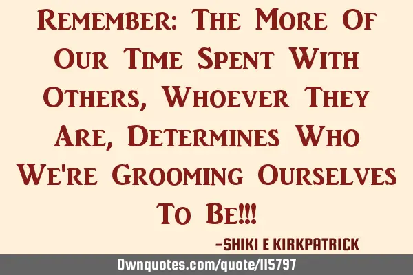 Remember: The More Of Our Time Spent With Others, Whoever They Are, Determines Who We