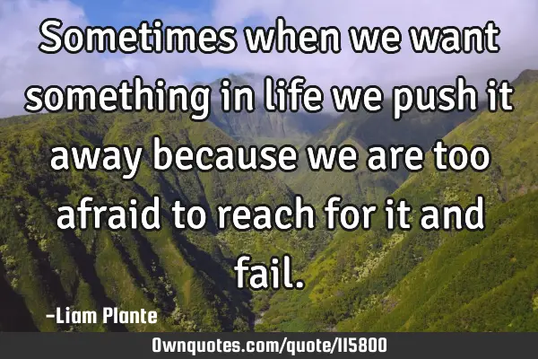 Sometimes when we want something in life we push it away because we are too afraid to reach for it